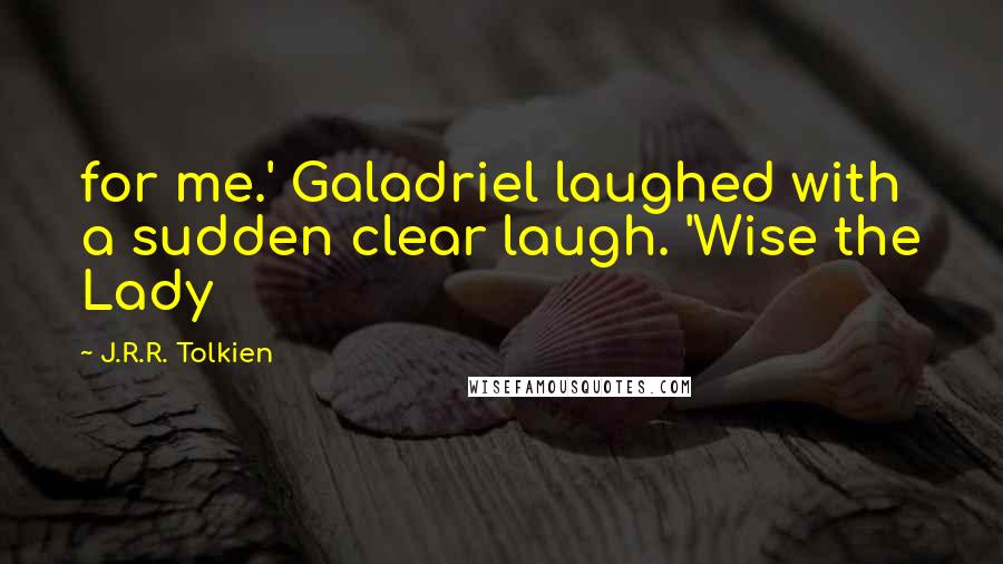 J.R.R. Tolkien Quotes: for me.' Galadriel laughed with a sudden clear laugh. 'Wise the Lady