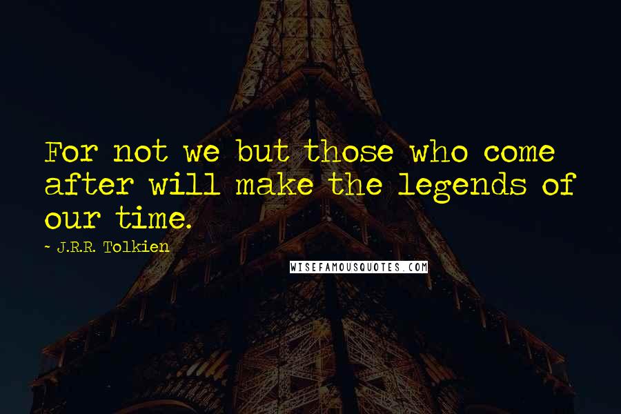 J.R.R. Tolkien Quotes: For not we but those who come after will make the legends of our time.