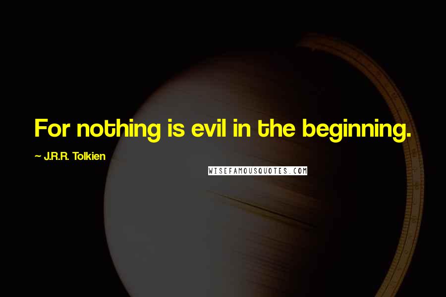 J.R.R. Tolkien Quotes: For nothing is evil in the beginning.