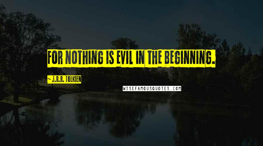 J.R.R. Tolkien Quotes: For nothing is evil in the beginning.