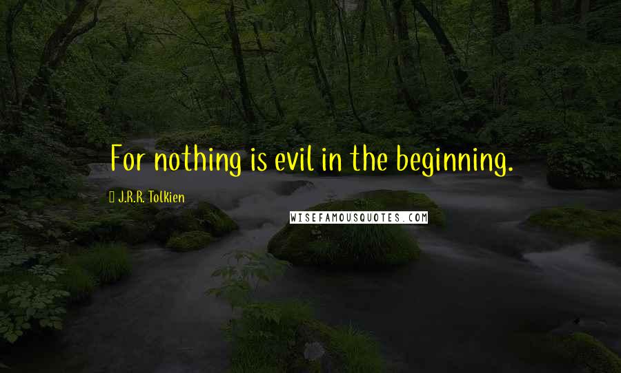 J.R.R. Tolkien Quotes: For nothing is evil in the beginning.