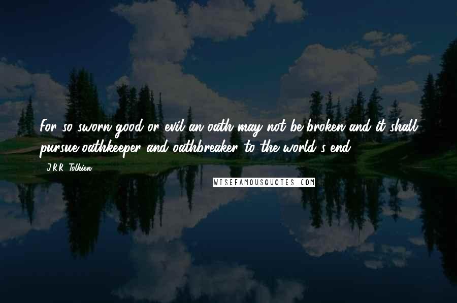 J.R.R. Tolkien Quotes: For so sworn good or evil an oath may not be broken and it shall pursue oathkeeper and oathbreaker to the world's end.