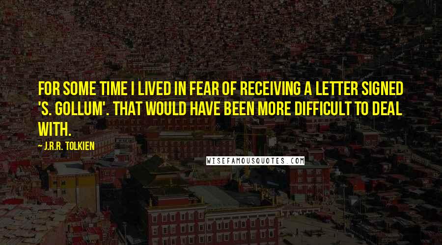 J.R.R. Tolkien Quotes: For some time I lived in fear of receiving a letter signed 'S. Gollum'. That would have been more difficult to deal with.
