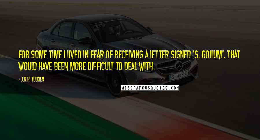 J.R.R. Tolkien Quotes: For some time I lived in fear of receiving a letter signed 'S. Gollum'. That would have been more difficult to deal with.
