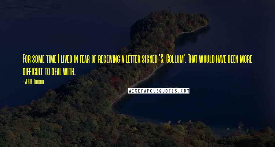 J.R.R. Tolkien Quotes: For some time I lived in fear of receiving a letter signed 'S. Gollum'. That would have been more difficult to deal with.