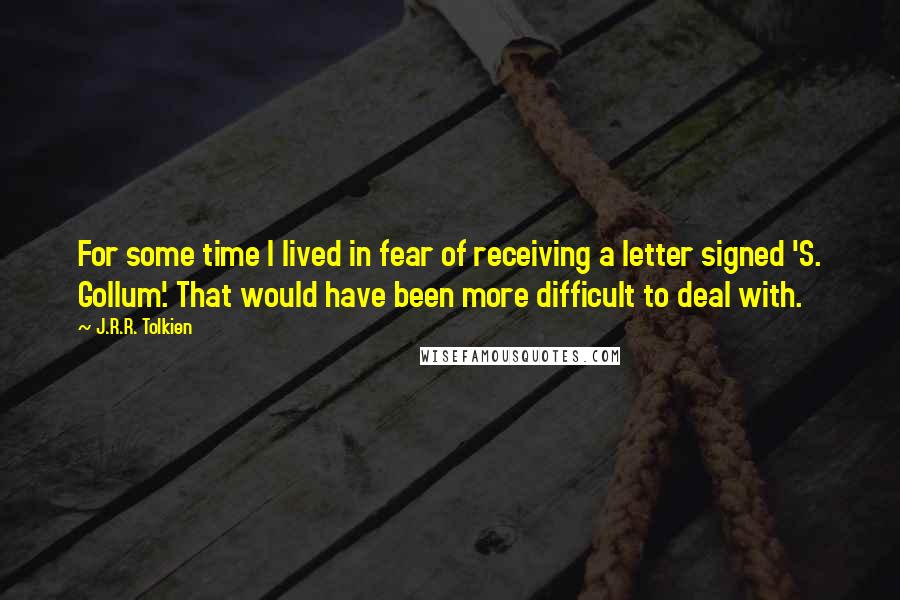 J.R.R. Tolkien Quotes: For some time I lived in fear of receiving a letter signed 'S. Gollum'. That would have been more difficult to deal with.