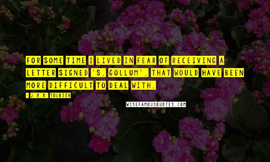 J.R.R. Tolkien Quotes: For some time I lived in fear of receiving a letter signed 'S. Gollum'. That would have been more difficult to deal with.