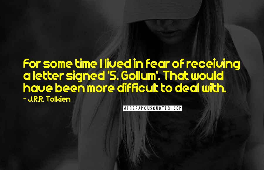 J.R.R. Tolkien Quotes: For some time I lived in fear of receiving a letter signed 'S. Gollum'. That would have been more difficult to deal with.