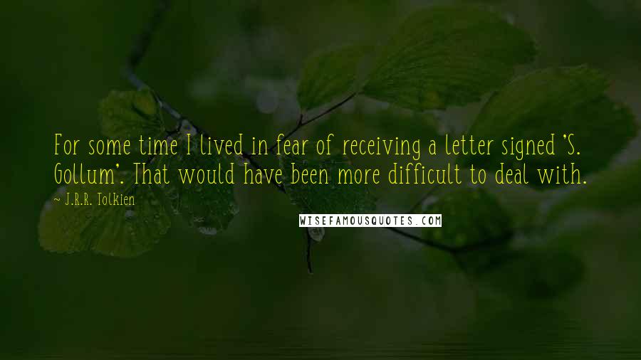 J.R.R. Tolkien Quotes: For some time I lived in fear of receiving a letter signed 'S. Gollum'. That would have been more difficult to deal with.