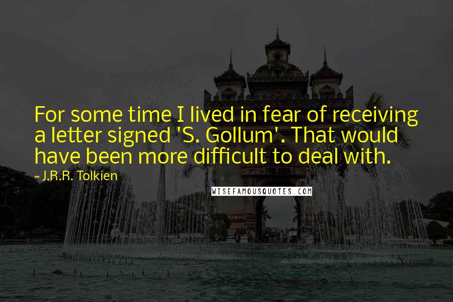 J.R.R. Tolkien Quotes: For some time I lived in fear of receiving a letter signed 'S. Gollum'. That would have been more difficult to deal with.