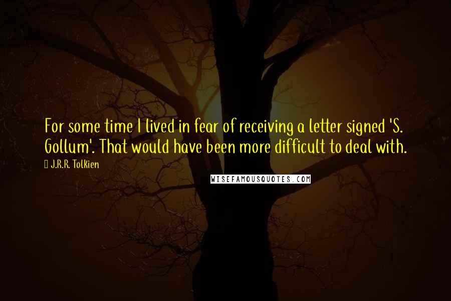 J.R.R. Tolkien Quotes: For some time I lived in fear of receiving a letter signed 'S. Gollum'. That would have been more difficult to deal with.