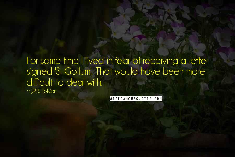 J.R.R. Tolkien Quotes: For some time I lived in fear of receiving a letter signed 'S. Gollum'. That would have been more difficult to deal with.