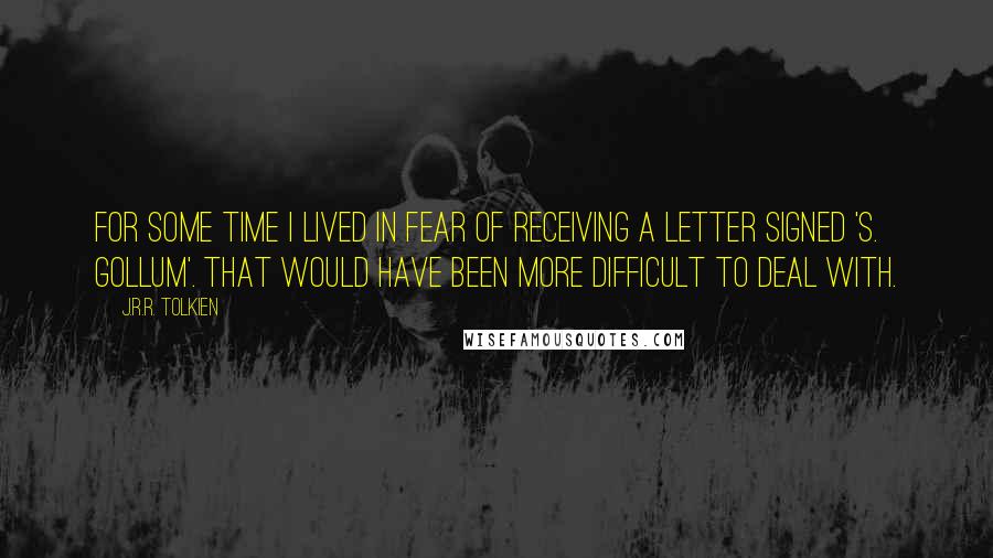 J.R.R. Tolkien Quotes: For some time I lived in fear of receiving a letter signed 'S. Gollum'. That would have been more difficult to deal with.