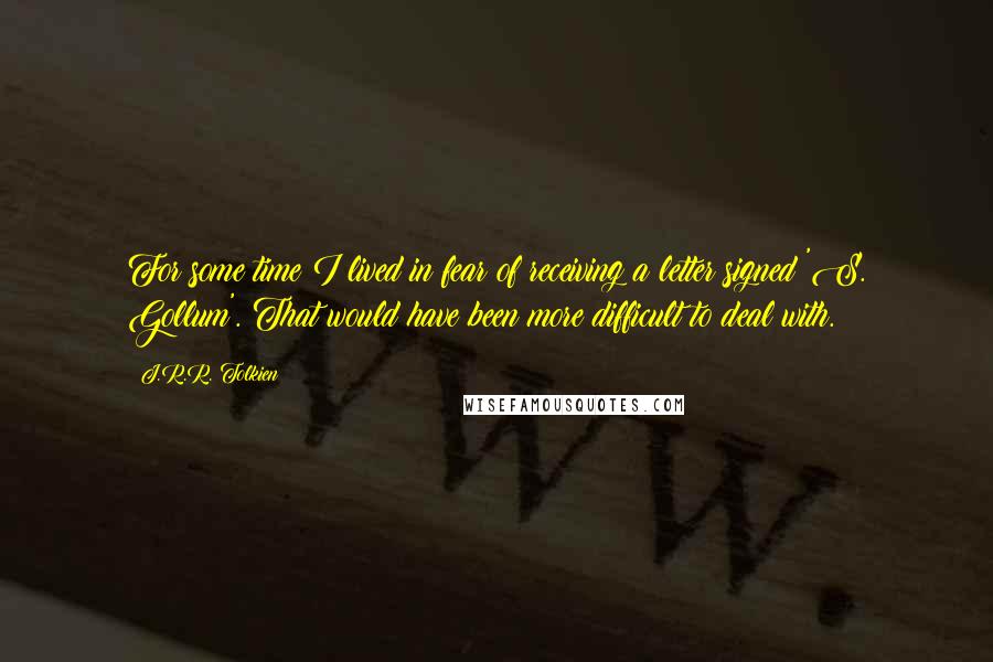 J.R.R. Tolkien Quotes: For some time I lived in fear of receiving a letter signed 'S. Gollum'. That would have been more difficult to deal with.