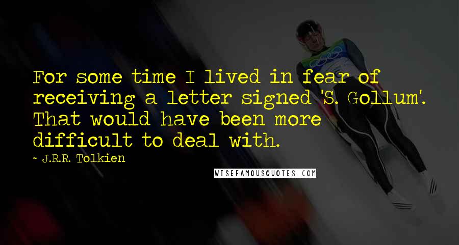 J.R.R. Tolkien Quotes: For some time I lived in fear of receiving a letter signed 'S. Gollum'. That would have been more difficult to deal with.