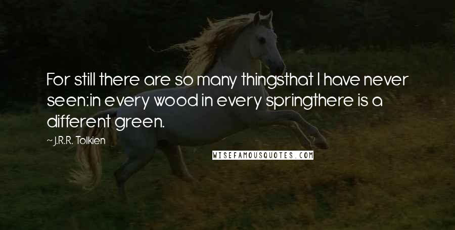 J.R.R. Tolkien Quotes: For still there are so many thingsthat I have never seen:in every wood in every springthere is a different green.