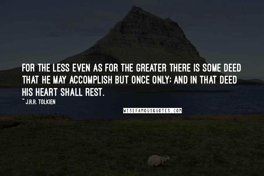 J.R.R. Tolkien Quotes: For the less even as for the greater there is some deed that he may accomplish but once only; and in that deed his heart shall rest.