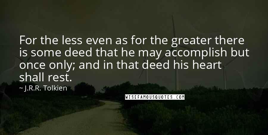 J.R.R. Tolkien Quotes: For the less even as for the greater there is some deed that he may accomplish but once only; and in that deed his heart shall rest.