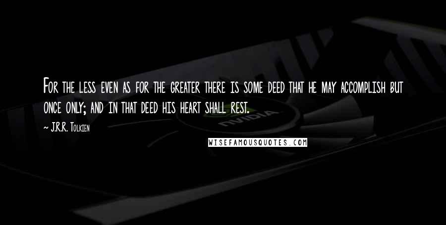 J.R.R. Tolkien Quotes: For the less even as for the greater there is some deed that he may accomplish but once only; and in that deed his heart shall rest.