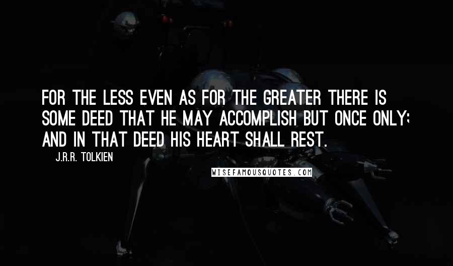 J.R.R. Tolkien Quotes: For the less even as for the greater there is some deed that he may accomplish but once only; and in that deed his heart shall rest.