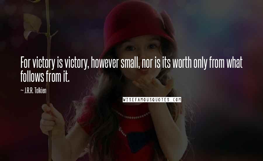 J.R.R. Tolkien Quotes: For victory is victory, however small, nor is its worth only from what follows from it.