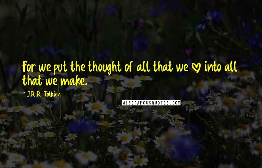 J.R.R. Tolkien Quotes: For we put the thought of all that we love into all that we make.