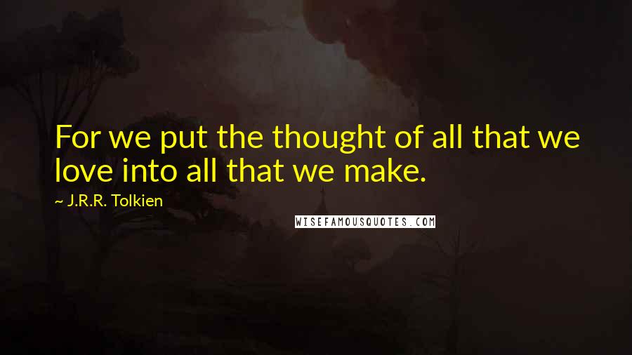 J.R.R. Tolkien Quotes: For we put the thought of all that we love into all that we make.