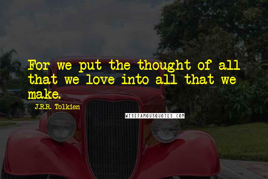 J.R.R. Tolkien Quotes: For we put the thought of all that we love into all that we make.