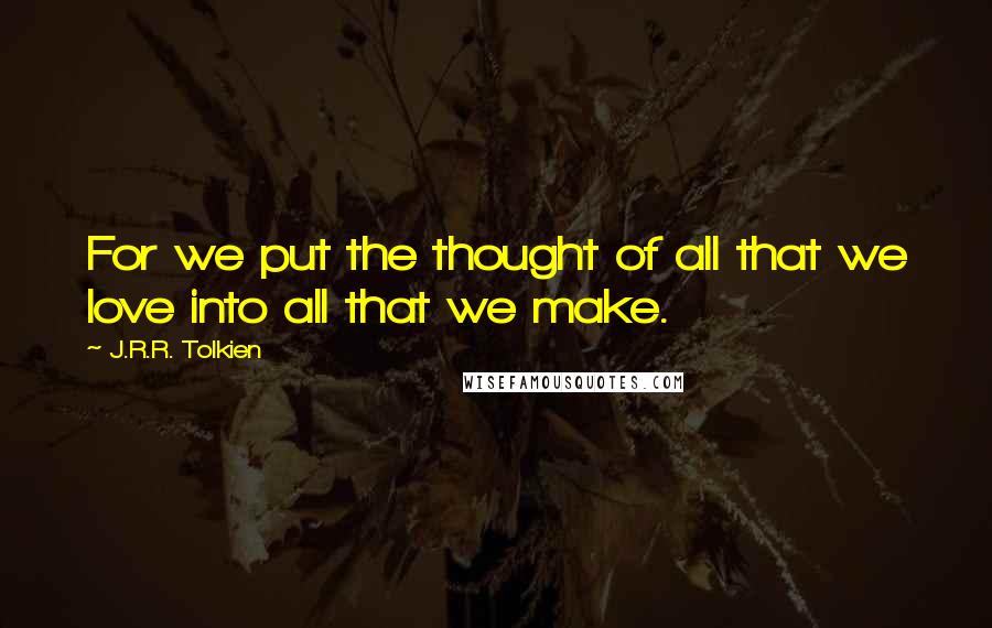 J.R.R. Tolkien Quotes: For we put the thought of all that we love into all that we make.