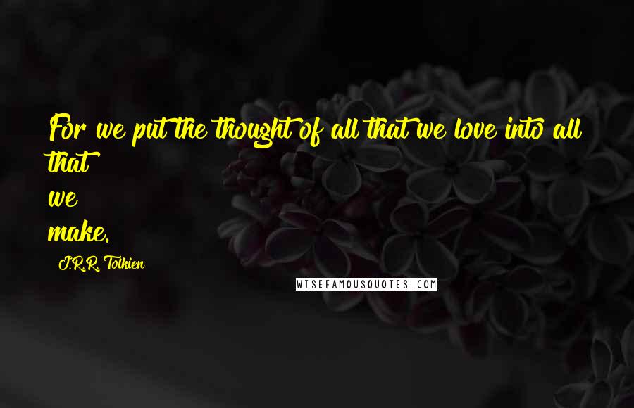 J.R.R. Tolkien Quotes: For we put the thought of all that we love into all that we make.