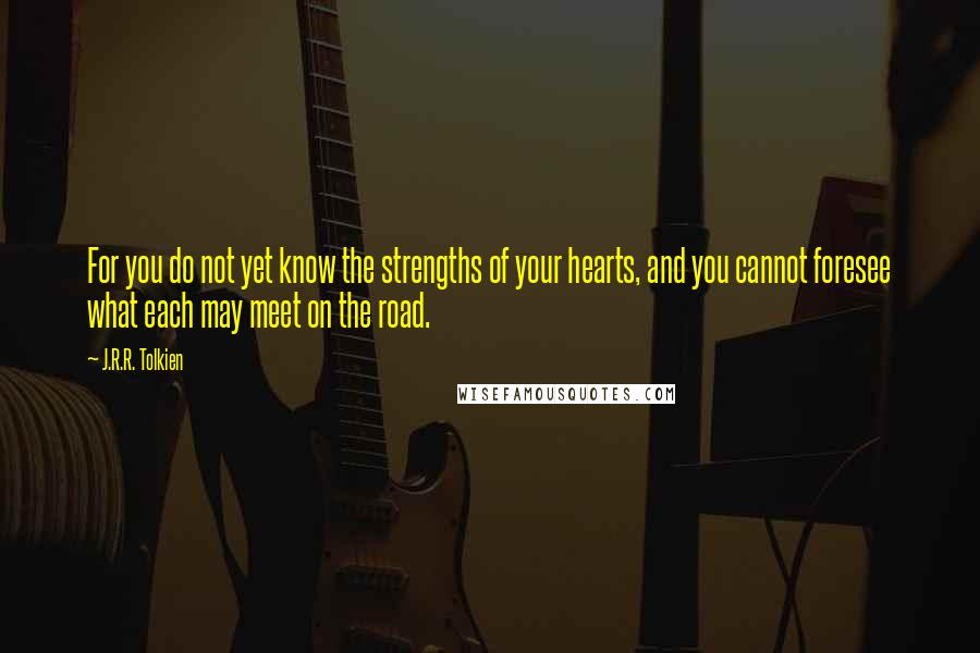 J.R.R. Tolkien Quotes: For you do not yet know the strengths of your hearts, and you cannot foresee what each may meet on the road.