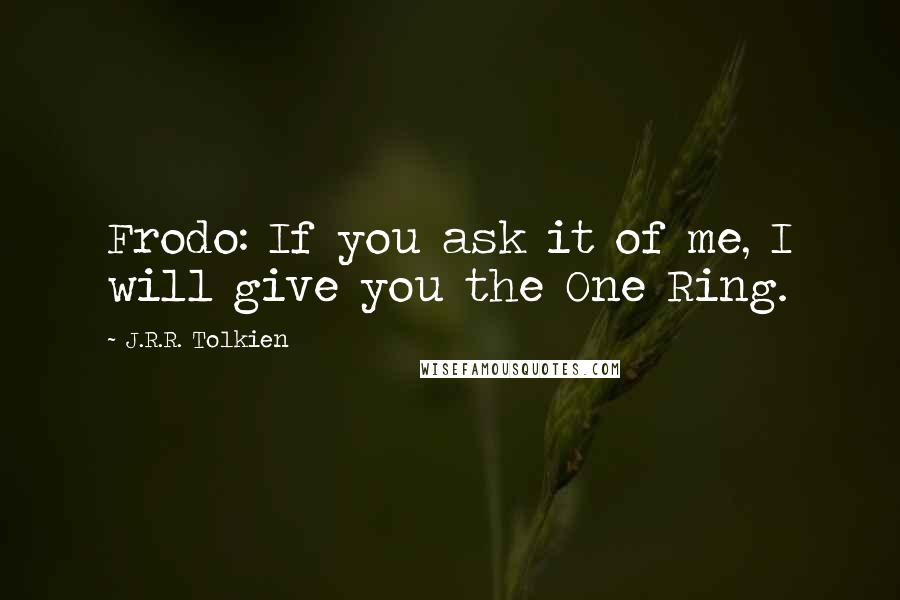 J.R.R. Tolkien Quotes: Frodo: If you ask it of me, I will give you the One Ring.