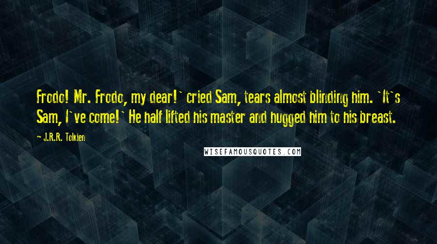 J.R.R. Tolkien Quotes: Frodo! Mr. Frodo, my dear!' cried Sam, tears almost blinding him. 'It's Sam, I've come!' He half lifted his master and hugged him to his breast.