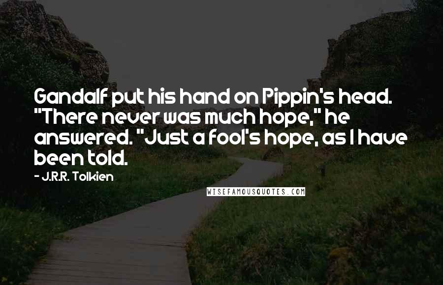 J.R.R. Tolkien Quotes: Gandalf put his hand on Pippin's head. "There never was much hope," he answered. "Just a fool's hope, as I have been told.