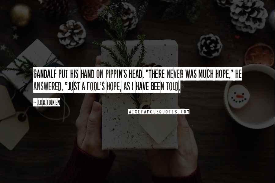 J.R.R. Tolkien Quotes: Gandalf put his hand on Pippin's head. "There never was much hope," he answered. "Just a fool's hope, as I have been told.