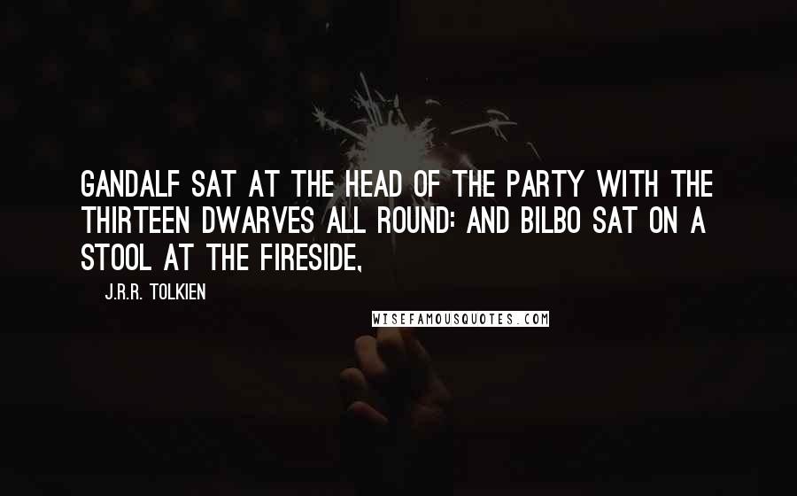 J.R.R. Tolkien Quotes: Gandalf sat at the head of the party with the thirteen dwarves all round: and Bilbo sat on a stool at the fireside,