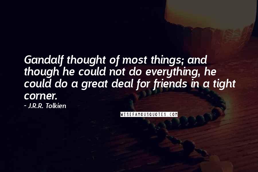J.R.R. Tolkien Quotes: Gandalf thought of most things; and though he could not do everything, he could do a great deal for friends in a tight corner.