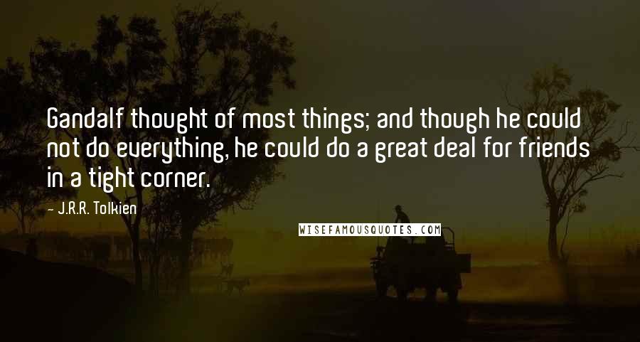 J.R.R. Tolkien Quotes: Gandalf thought of most things; and though he could not do everything, he could do a great deal for friends in a tight corner.