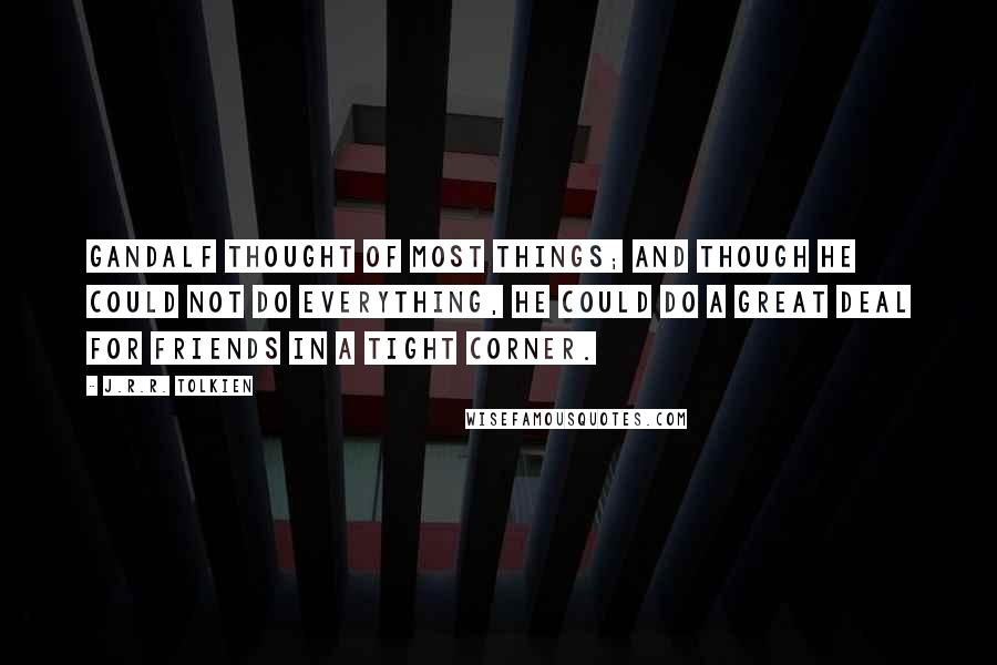 J.R.R. Tolkien Quotes: Gandalf thought of most things; and though he could not do everything, he could do a great deal for friends in a tight corner.