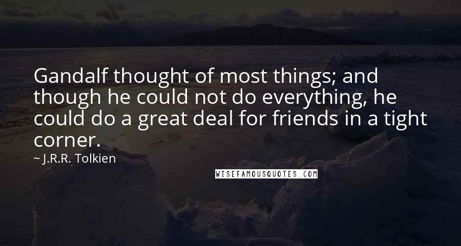 J.R.R. Tolkien Quotes: Gandalf thought of most things; and though he could not do everything, he could do a great deal for friends in a tight corner.