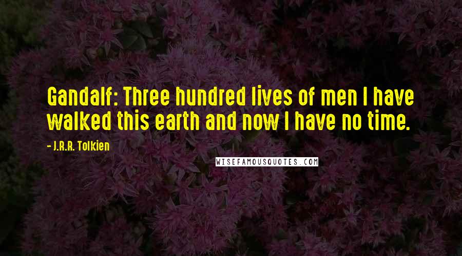 J.R.R. Tolkien Quotes: Gandalf: Three hundred lives of men I have walked this earth and now I have no time.