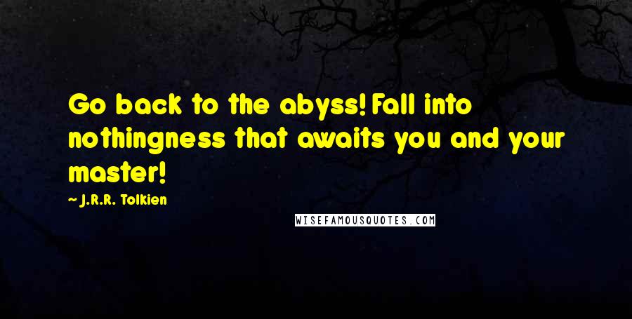 J.R.R. Tolkien Quotes: Go back to the abyss! Fall into nothingness that awaits you and your master!