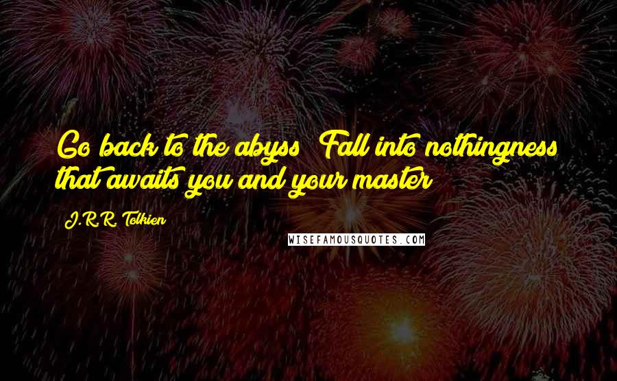 J.R.R. Tolkien Quotes: Go back to the abyss! Fall into nothingness that awaits you and your master!