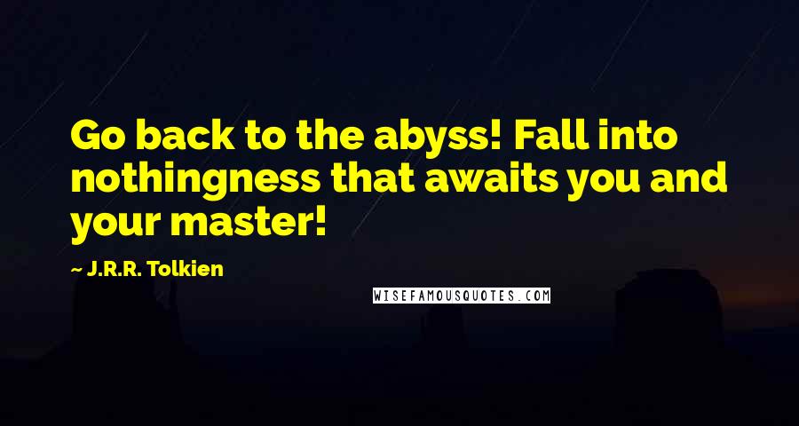 J.R.R. Tolkien Quotes: Go back to the abyss! Fall into nothingness that awaits you and your master!