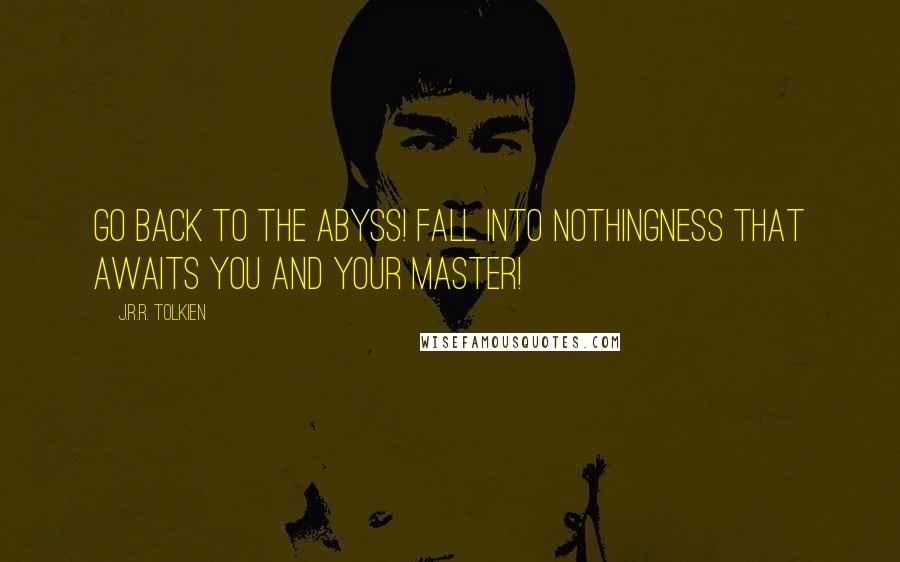 J.R.R. Tolkien Quotes: Go back to the abyss! Fall into nothingness that awaits you and your master!