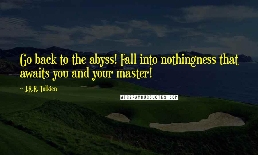 J.R.R. Tolkien Quotes: Go back to the abyss! Fall into nothingness that awaits you and your master!