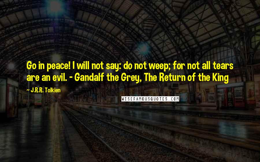 J.R.R. Tolkien Quotes: Go in peace! I will not say: do not weep; for not all tears are an evil. - Gandalf the Grey, The Return of the King