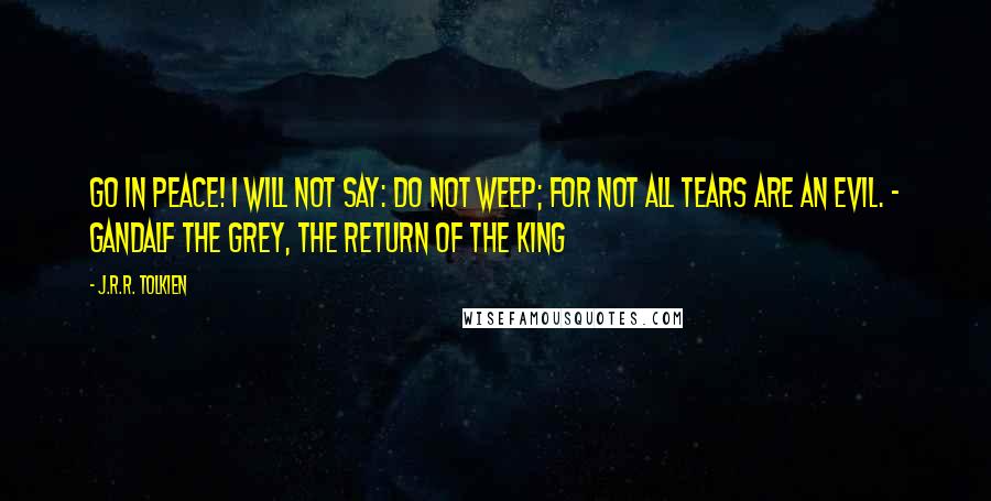 J.R.R. Tolkien Quotes: Go in peace! I will not say: do not weep; for not all tears are an evil. - Gandalf the Grey, The Return of the King