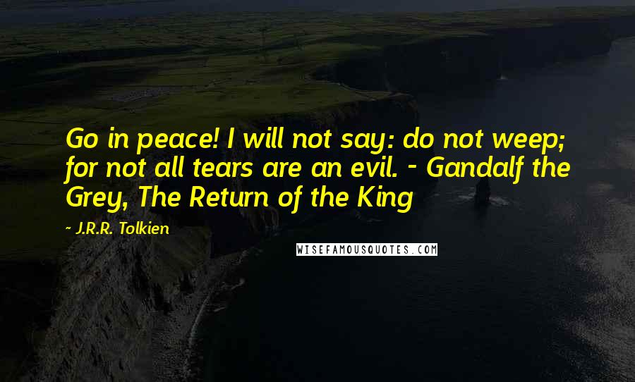J.R.R. Tolkien Quotes: Go in peace! I will not say: do not weep; for not all tears are an evil. - Gandalf the Grey, The Return of the King