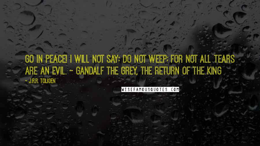 J.R.R. Tolkien Quotes: Go in peace! I will not say: do not weep; for not all tears are an evil. - Gandalf the Grey, The Return of the King